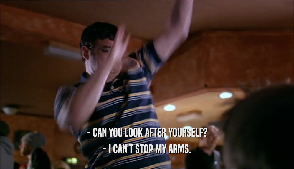 - CAN YOU LOOK AFTER YOURSELF? - I CAN'T STOP MY ARMS. 