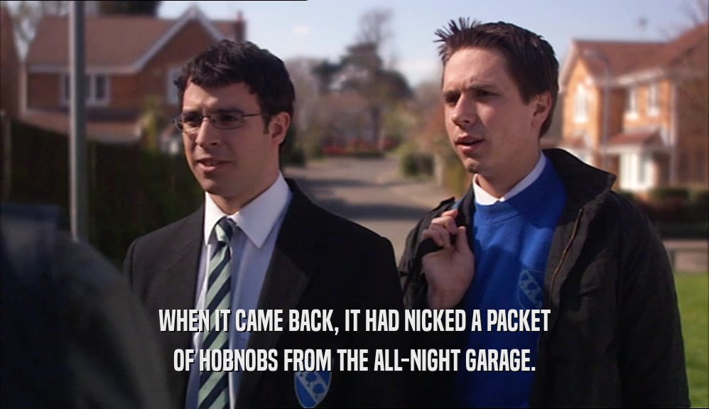 WHEN IT CAME BACK, IT HAD NICKED A PACKET OF HOBNOBS FROM THE ALL-NIGHT GARAGE. 