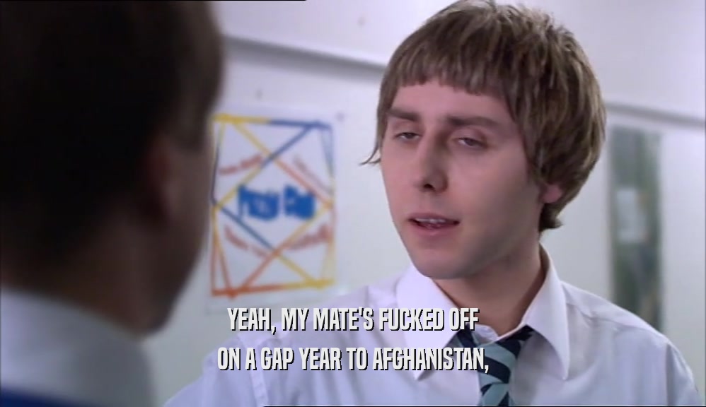 YEAH, MY MATE'S FUCKED OFF ON A GAP YEAR TO AFGHANISTAN, 