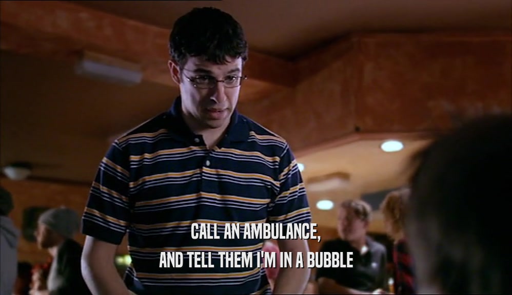 CALL AN AMBULANCE, AND TELL THEM I'M IN A BUBBLE 