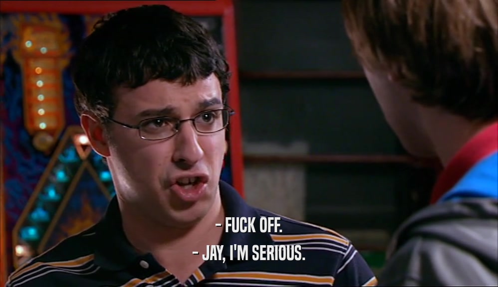 - FUCK OFF. - JAY, I'M SERIOUS. 