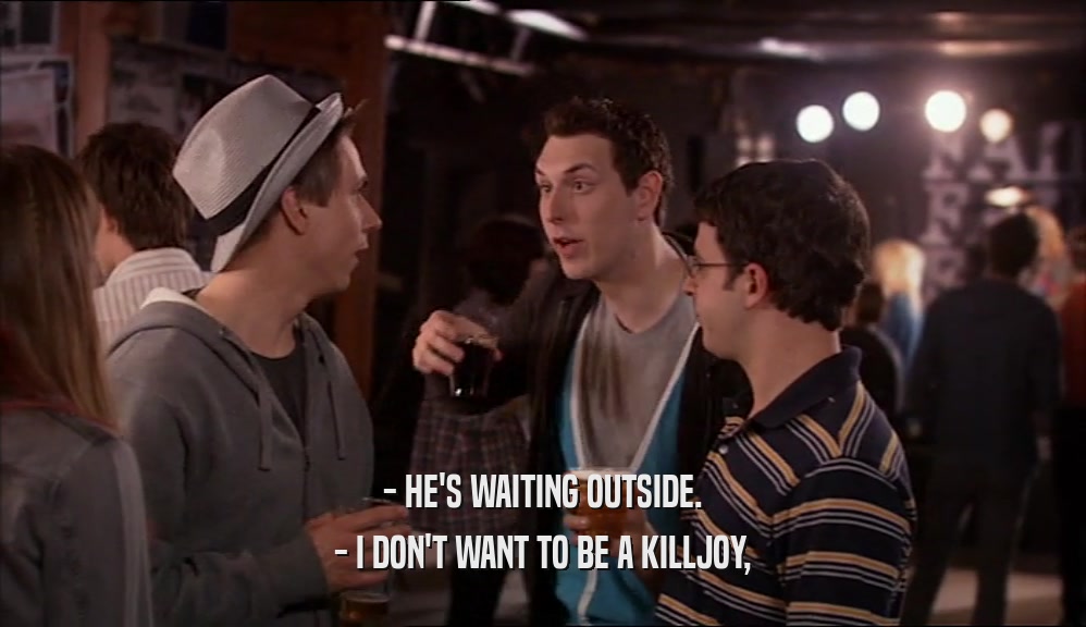 - HE'S WAITING OUTSIDE. - I DON'T WANT TO BE A KILLJOY, 