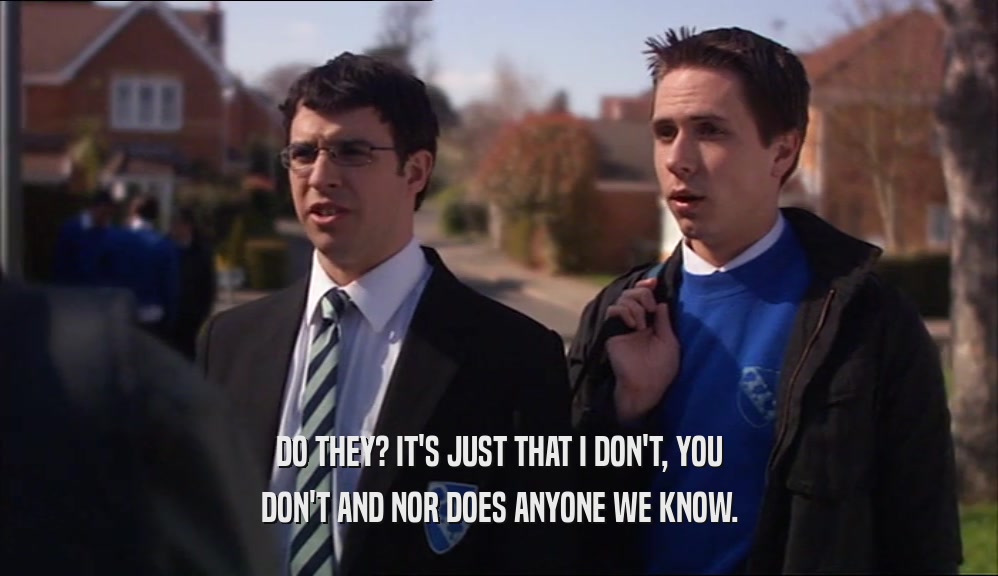 DO THEY? IT'S JUST THAT I DON'T, YOU DON'T AND NOR DOES ANYONE WE KNOW. 