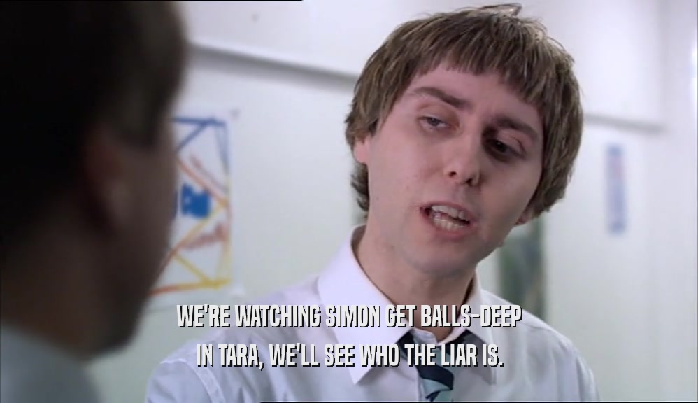 WE'RE WATCHING SIMON GET BALLS-DEEP IN TARA, WE'LL SEE WHO THE LIAR IS. 