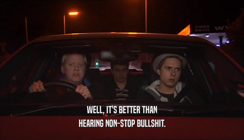 WELL, IT'S BETTER THAN HEARING NON-STOP BULLSHIT. 