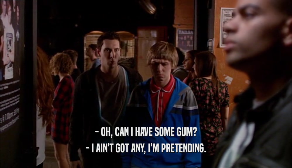 - OH, CAN I HAVE SOME GUM? - I AIN'T GOT ANY, I'M PRETENDING. 