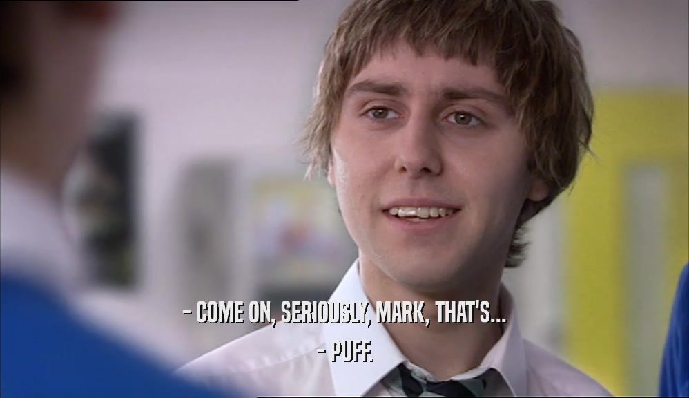 - COME ON, SERIOUSLY, MARK, THAT'S... - PUFF. 
