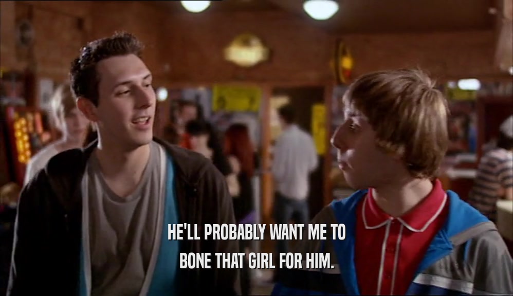 HE'LL PROBABLY WANT ME TO BONE THAT GIRL FOR HIM. 