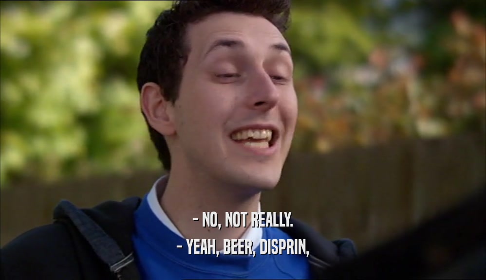 - NO, NOT REALLY. - YEAH, BEER, DISPRIN, 