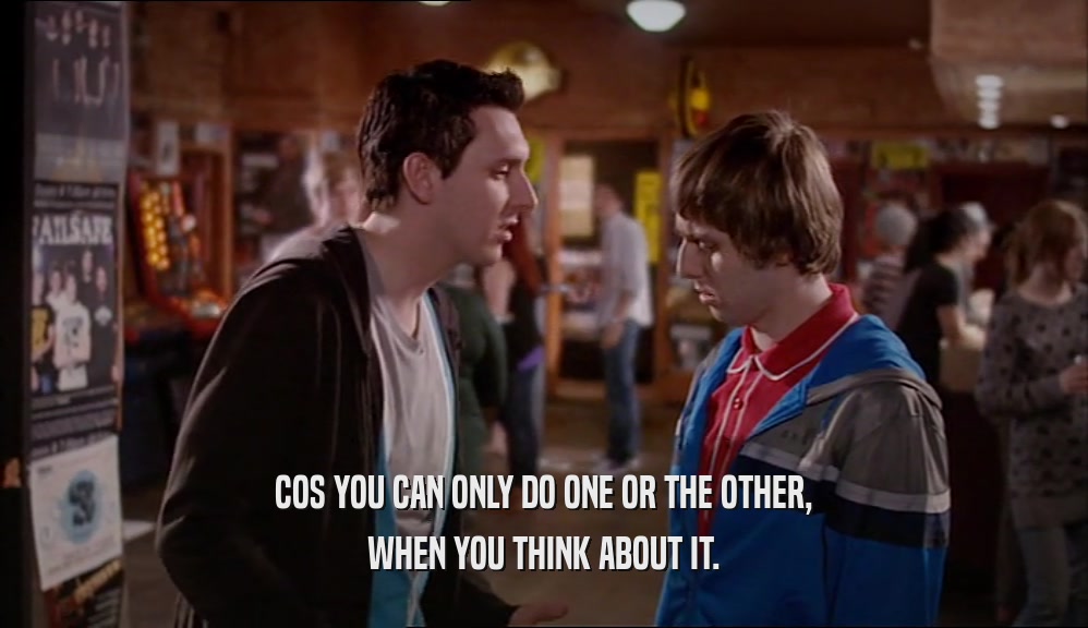 COS YOU CAN ONLY DO ONE OR THE OTHER, WHEN YOU THINK ABOUT IT. 