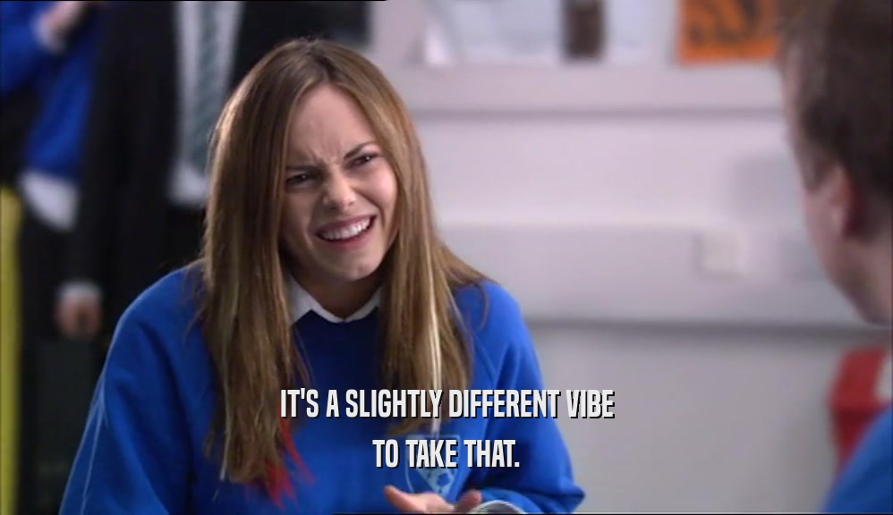IT'S A SLIGHTLY DIFFERENT VIBE TO TAKE THAT. 