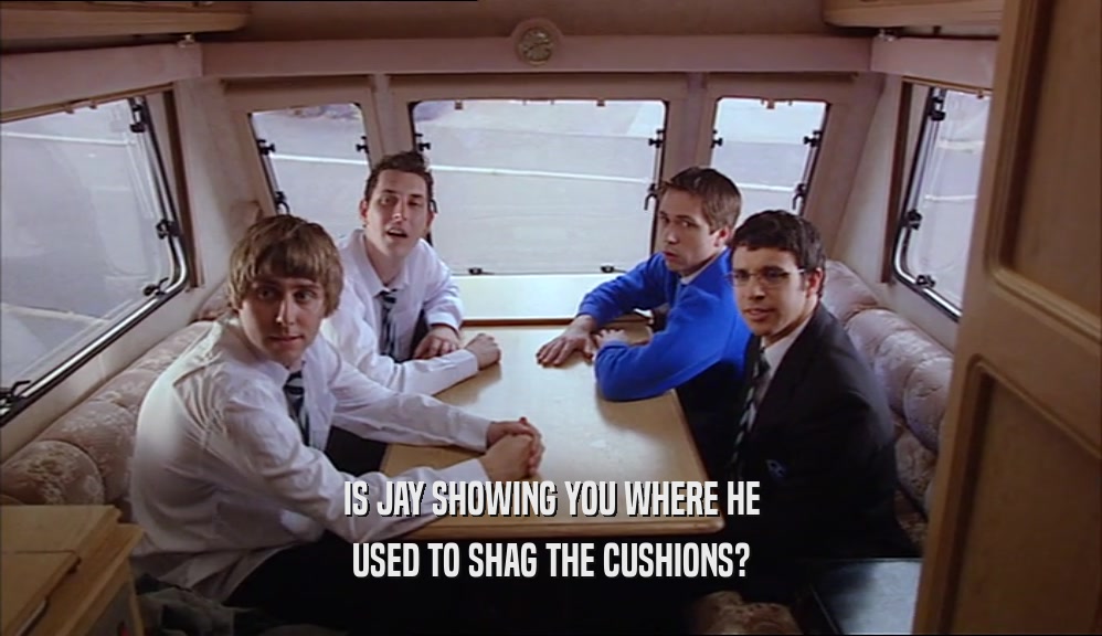 IS JAY SHOWING YOU WHERE HE
 USED TO SHAG THE CUSHIONS?
 