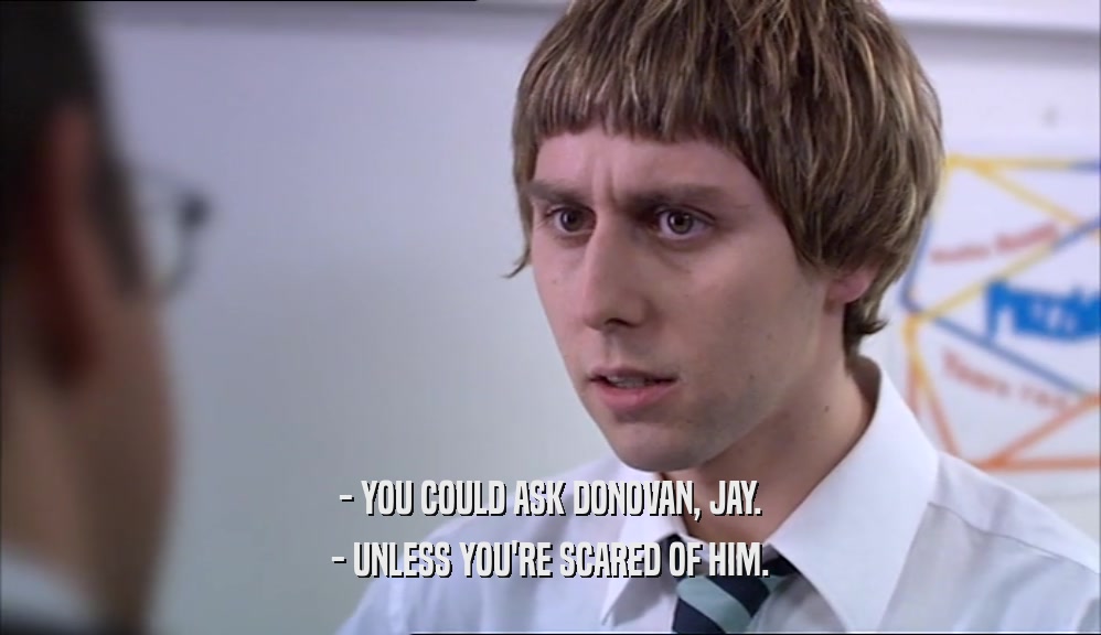 - YOU COULD ASK DONOVAN, JAY. - UNLESS YOU'RE SCARED OF HIM. 