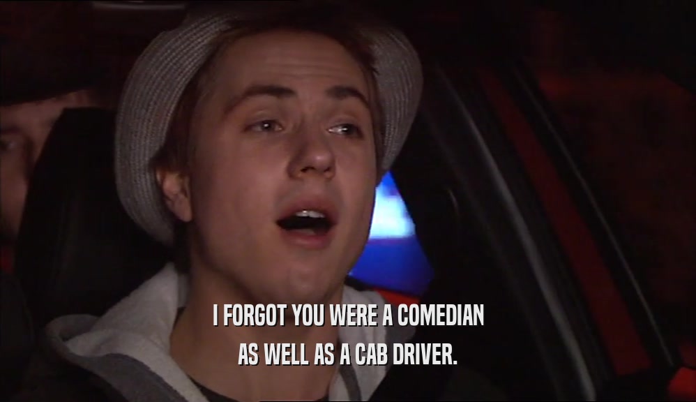 I FORGOT YOU WERE A COMEDIAN
 AS WELL AS A CAB DRIVER.
 