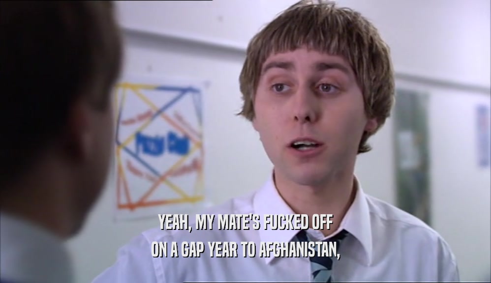 YEAH, MY MATE'S FUCKED OFF ON A GAP YEAR TO AFGHANISTAN, 