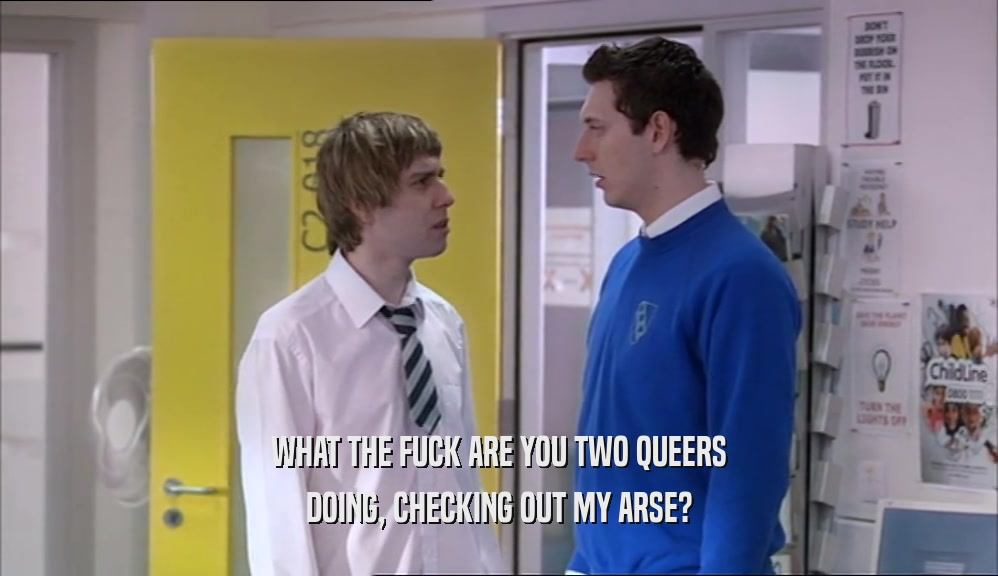 WHAT THE FUCK ARE YOU TWO QUEERS DOING, CHECKING OUT MY ARSE? 