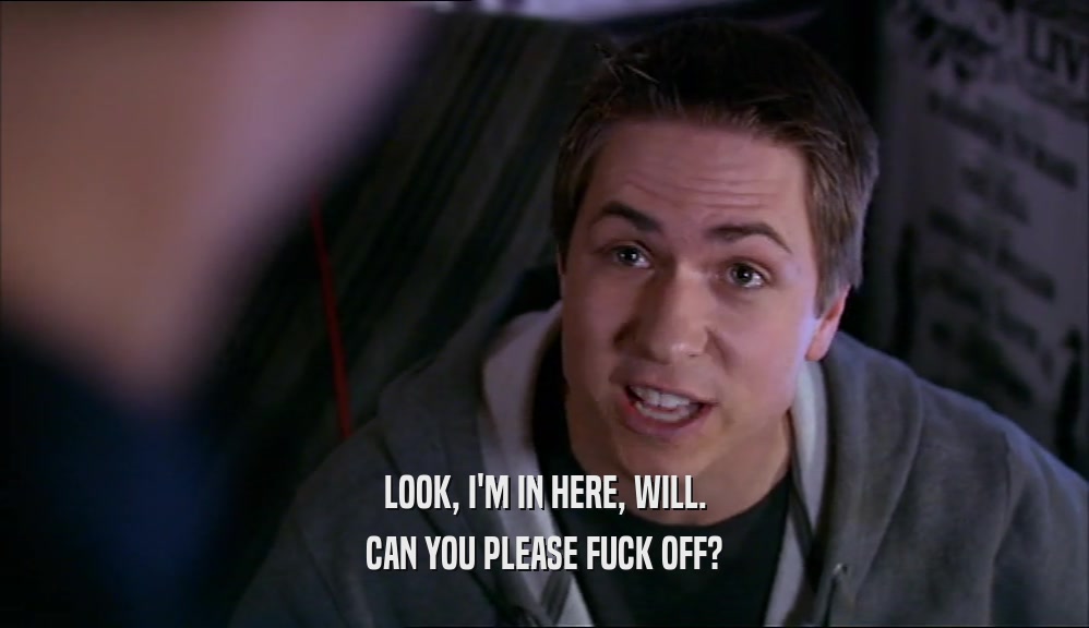 LOOK, I'M IN HERE, WILL. CAN YOU PLEASE FUCK OFF? 