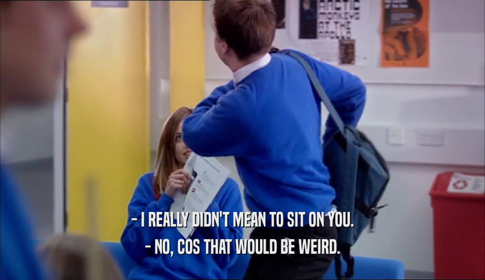 - I REALLY DIDN'T MEAN TO SIT ON YOU. - NO, COS THAT WOULD BE WEIRD. 