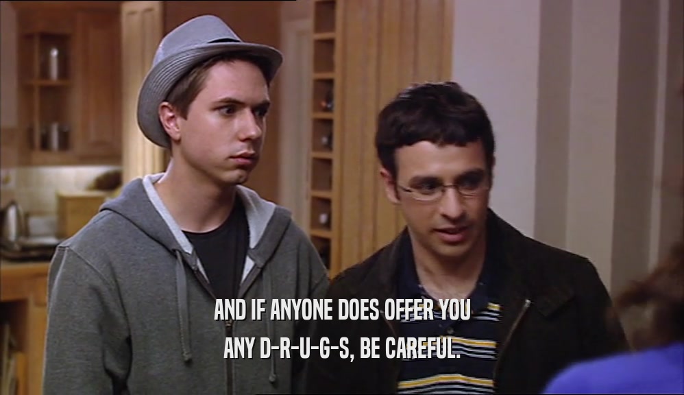 AND IF ANYONE DOES OFFER YOU ANY D-R-U-G-S, BE CAREFUL. 