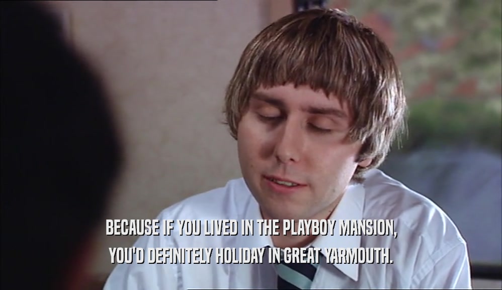 BECAUSE IF YOU LIVED IN THE PLAYBOY MANSION, YOU'D DEFINITELY HOLIDAY IN GREAT YARMOUTH. 