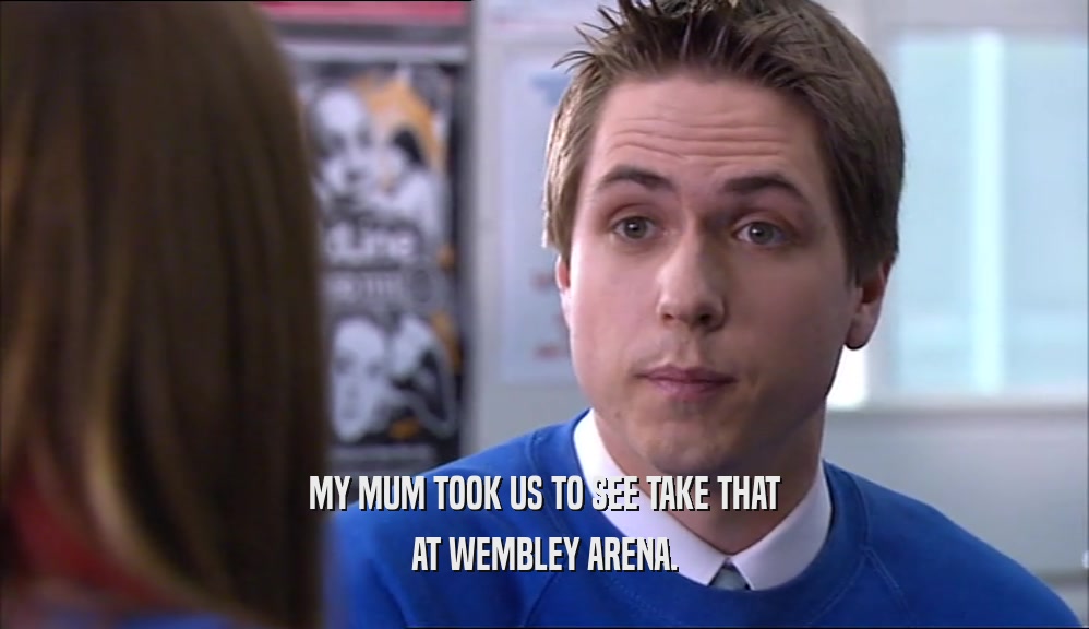 MY MUM TOOK US TO SEE TAKE THAT AT WEMBLEY ARENA. 
