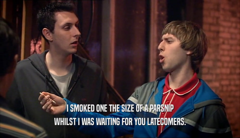 I SMOKED ONE THE SIZE OF A PARSNIP WHILST I WAS WAITING FOR YOU LATECOMERS. 