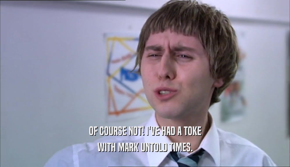 OF COURSE NOT! I'VE HAD A TOKE WITH MARK UNTOLD TIMES. 