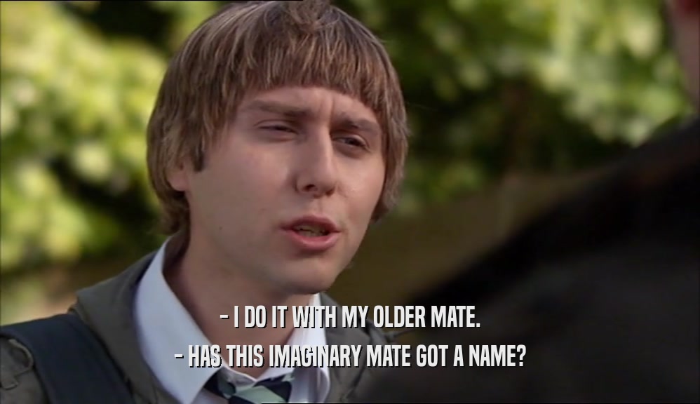 - I DO IT WITH MY OLDER MATE.
 - HAS THIS IMAGINARY MATE GOT A NAME?
 