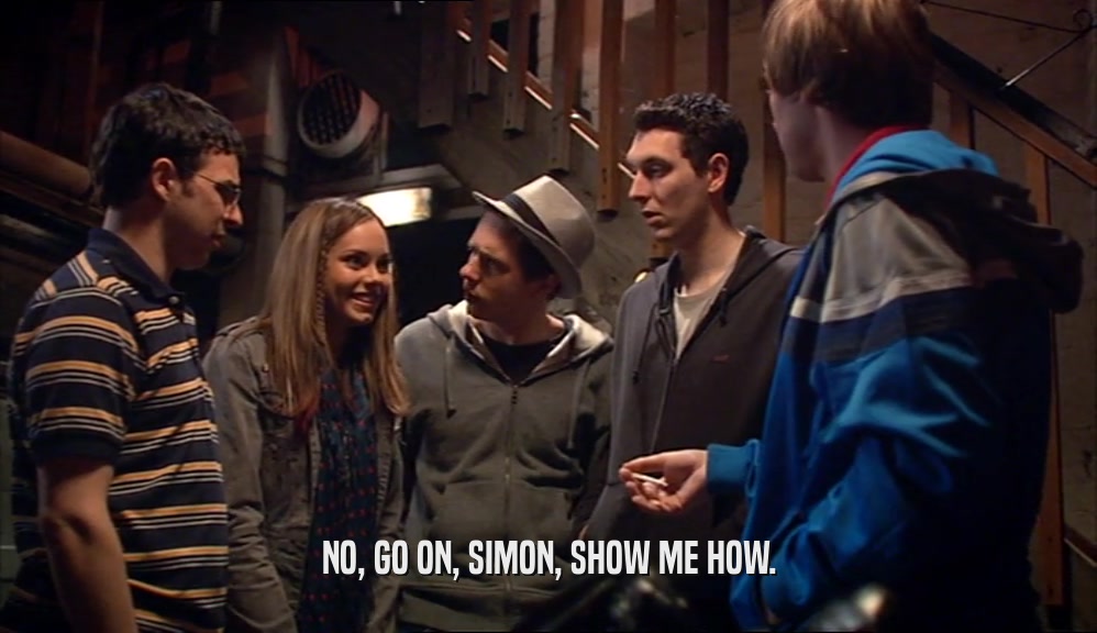 NO, GO ON, SIMON, SHOW ME HOW.  