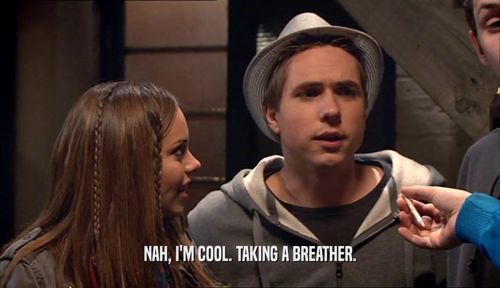 NAH, I'M COOL. TAKING A BREATHER.  