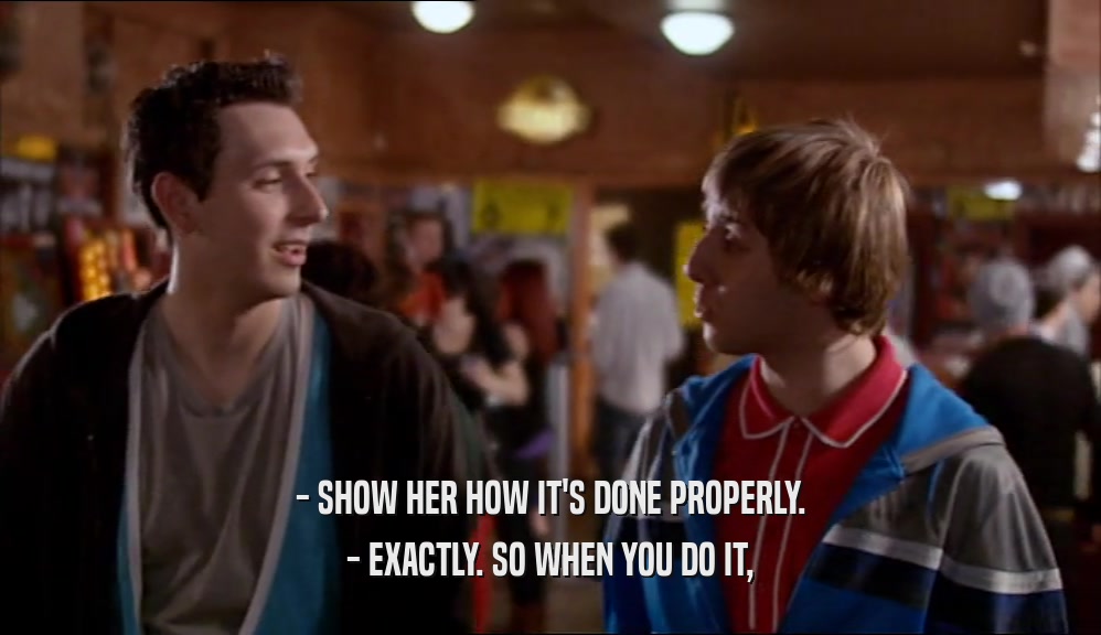 - SHOW HER HOW IT'S DONE PROPERLY. - EXACTLY. SO WHEN YOU DO IT, 