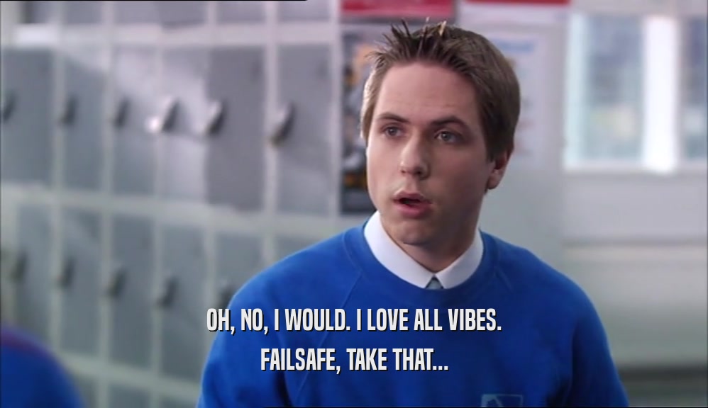 OH, NO, I WOULD. I LOVE ALL VIBES. FAILSAFE, TAKE THAT... 