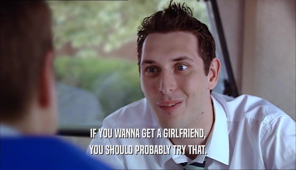 IF YOU WANNA GET A GIRLFRIEND, YOU SHOULD PROBABLY TRY THAT. 