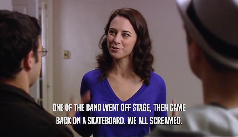 ONE OF THE BAND WENT OFF STAGE, THEN CAME BACK ON A SKATEBOARD. WE ALL SCREAMED. 