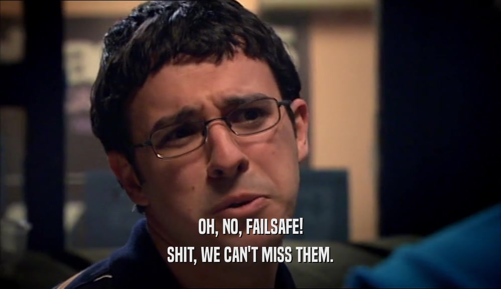 OH, NO, FAILSAFE! SHIT, WE CAN'T MISS THEM. 