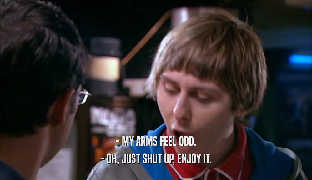 - MY ARMS FEEL ODD. - OH, JUST SHUT UP, ENJOY IT. 