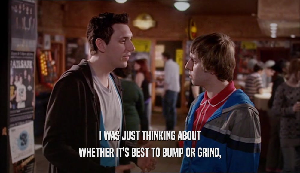 I WAS JUST THINKING ABOUT WHETHER IT'S BEST TO BUMP OR GRIND, 