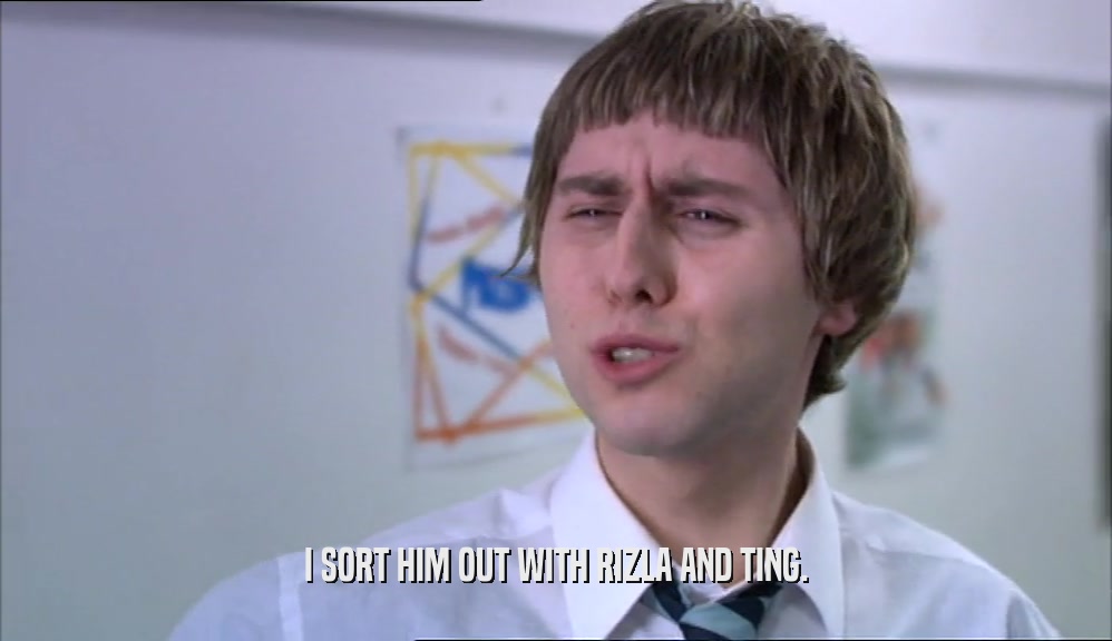I SORT HIM OUT WITH RIZLA AND TING.  