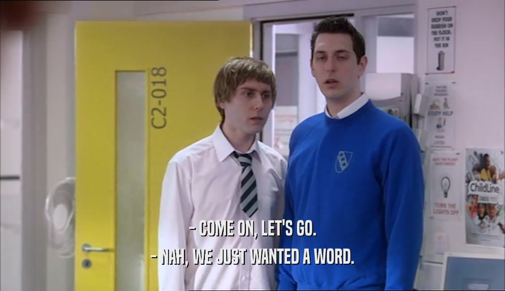 - COME ON, LET'S GO. - NAH, WE JUST WANTED A WORD. 