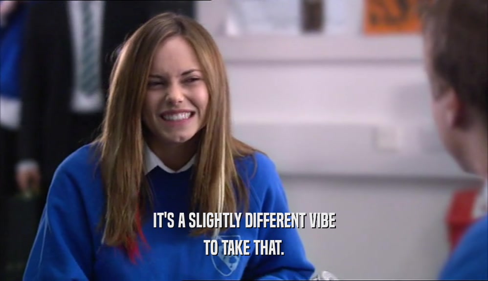IT'S A SLIGHTLY DIFFERENT VIBE TO TAKE THAT. 
