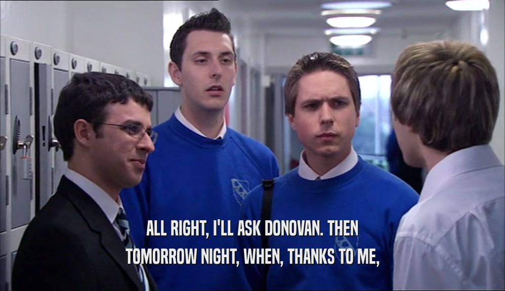 ALL RIGHT, I'LL ASK DONOVAN. THEN TOMORROW NIGHT, WHEN, THANKS TO ME, 