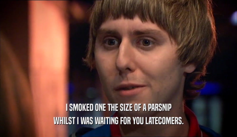 I SMOKED ONE THE SIZE OF A PARSNIP WHILST I WAS WAITING FOR YOU LATECOMERS. 