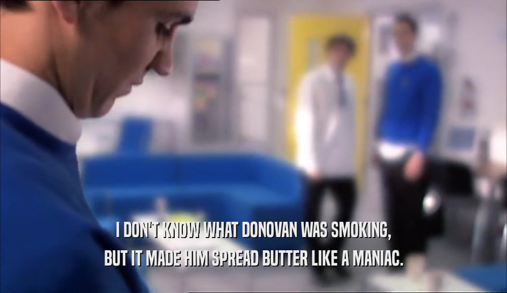 I DON'T KNOW WHAT DONOVAN WAS SMOKING, BUT IT MADE HIM SPREAD BUTTER LIKE A MANIAC. 