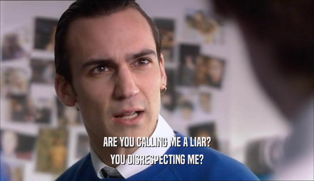 ARE YOU CALLING ME A LIAR? YOU DISRESPECTING ME? 