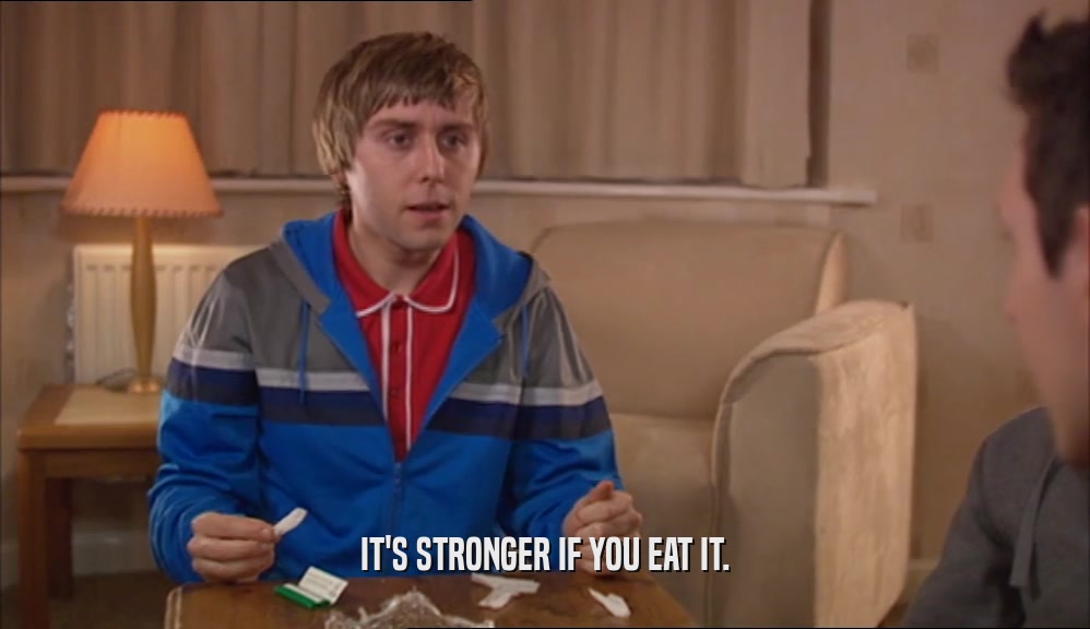 IT'S STRONGER IF YOU EAT IT.  