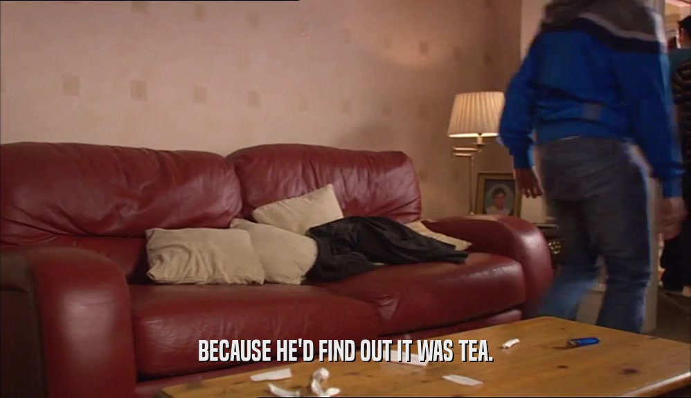 BECAUSE HE'D FIND OUT IT WAS TEA.  