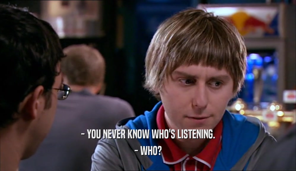 - YOU NEVER KNOW WHO'S LISTENING. - WHO? 