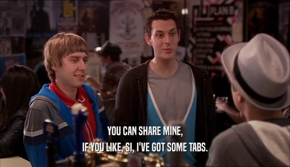 YOU CAN SHARE MINE, IF YOU LIKE, SI, I'VE GOT SOME TABS. 
