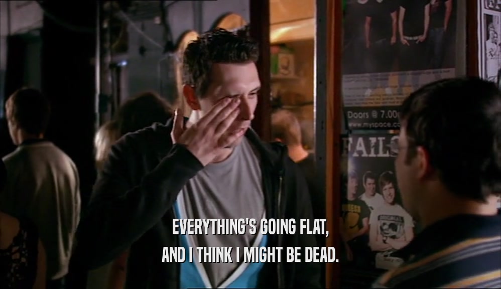 EVERYTHING'S GOING FLAT, AND I THINK I MIGHT BE DEAD. 