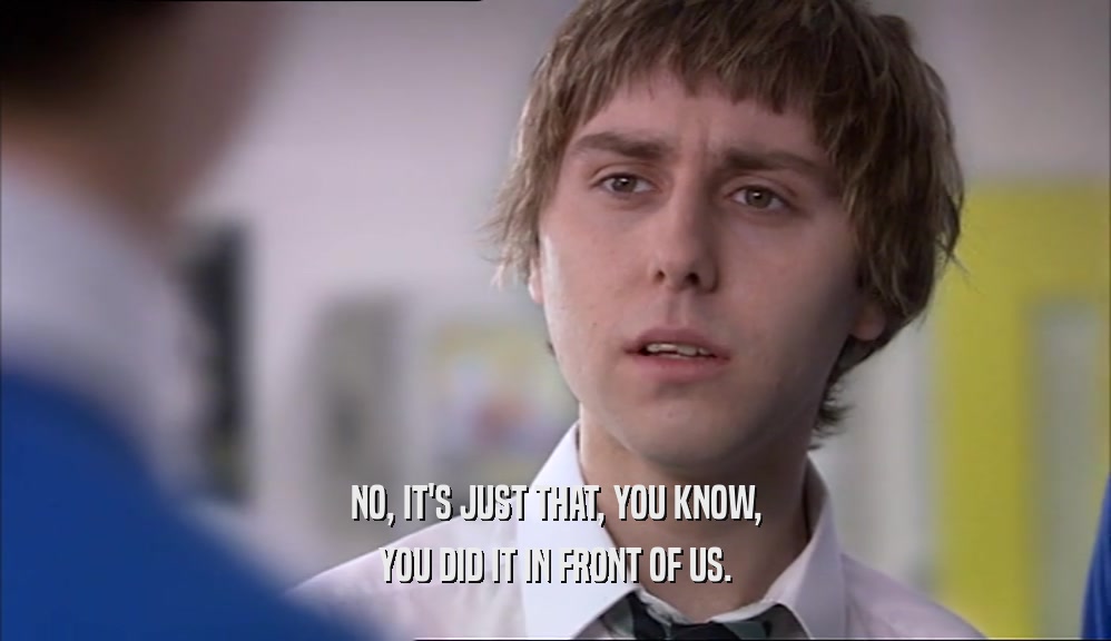 NO, IT'S JUST THAT, YOU KNOW, YOU DID IT IN FRONT OF US. 